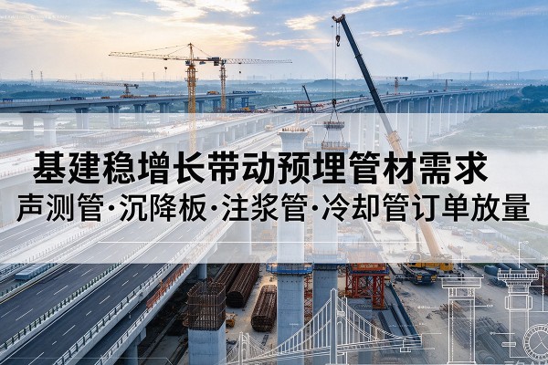 杭锦旗基建稳增长带动预埋监测管材需求，声测管、沉降板、注浆管订单持续放量